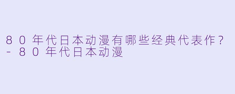 80年代日本动漫有哪些经典代表作?