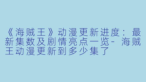 《海贼王》动漫更新进度：最新集数及剧情亮点一览-海贼王动漫更新到多少集了