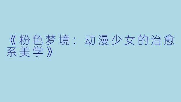 《粉色梦境:动漫少女的治愈系美学》