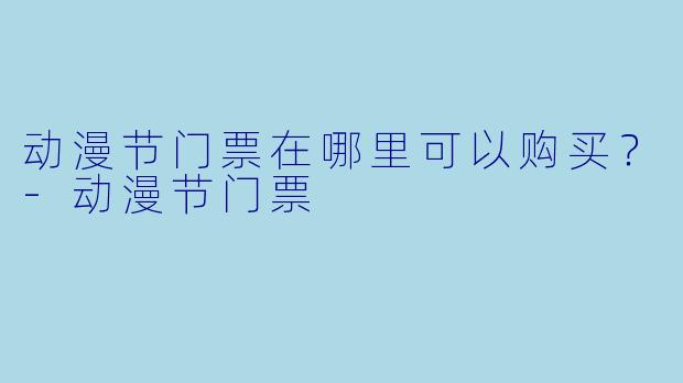 动漫节门票在哪里可以购买？