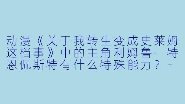 动漫《关于我转生变成史莱姆这档事》中的主角利姆鲁·特恩佩斯特有什么特殊能力?