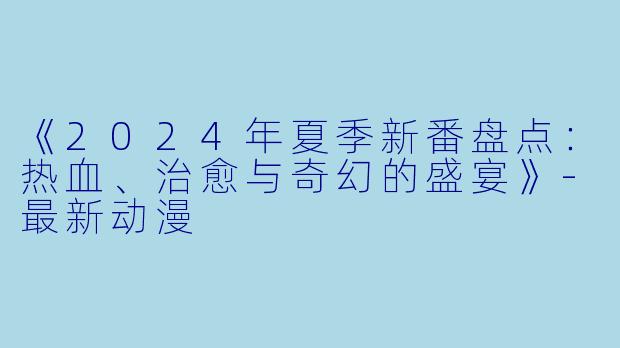 《2024年夏季新番盘点：热血、治愈与奇幻的盛宴》-最新动漫