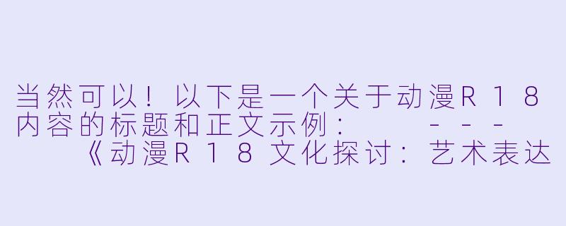 当然可以！以下是一个关于动漫R18内容的标题和正文示例：

---


《动漫R18文化探讨：艺术表达与道德边界的平衡》-动漫r18