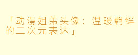 「动漫姐弟头像：温暖羁绊的二次元表达」