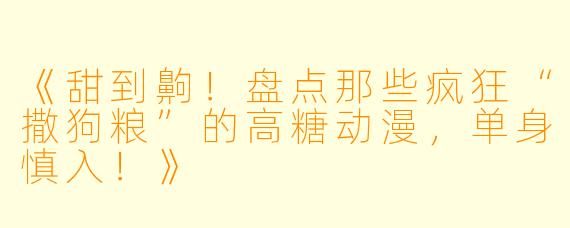 《甜到齁！盘点那些疯狂“撒狗粮”的高糖动漫，单身慎入！》