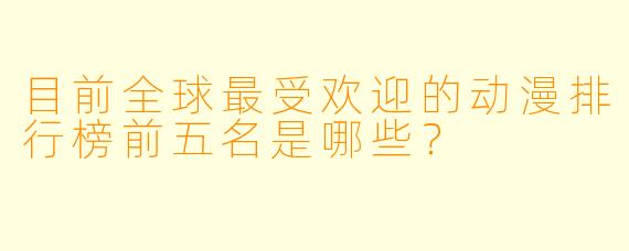 目前全球最受欢迎的动漫排行榜前五名是哪些？