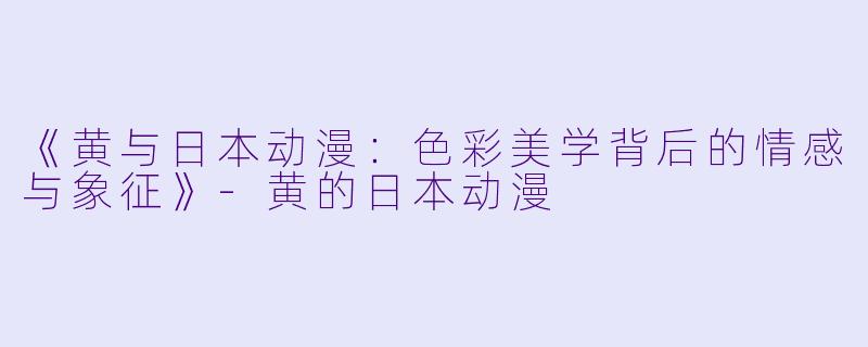 《黄与日本动漫：色彩美学背后的情感与象征》-黄的日本动漫