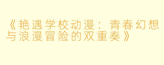 《艳遇学校动漫:青春幻想与浪漫冒险的双重奏》