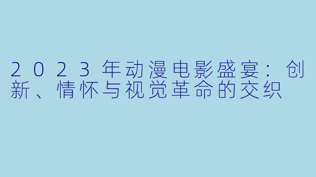 2023年动漫电影盛宴:创新、情怀与视觉革命的交织
