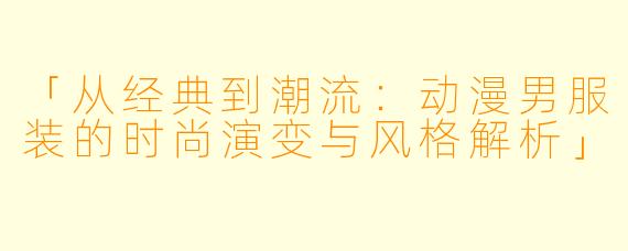 「从经典到潮流：动漫男服装的时尚演变与风格解析」