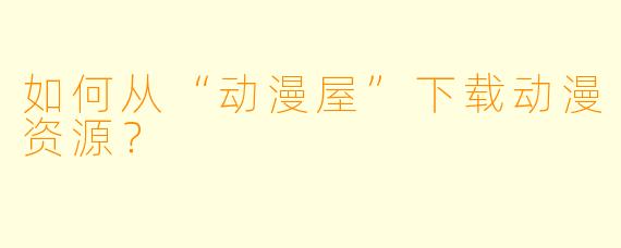 如何从“动漫屋”下载动漫资源？