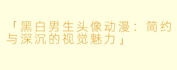 「黑白男生头像动漫：简约与深沉的视觉魅力」