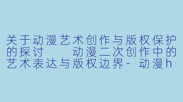 关于动漫艺术创作与版权保护的探讨

动漫二次创作中的艺术表达与版权边界-动漫h图