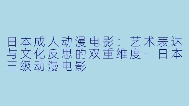 日本成人动漫电影:艺术表达与文化反思的双重维度