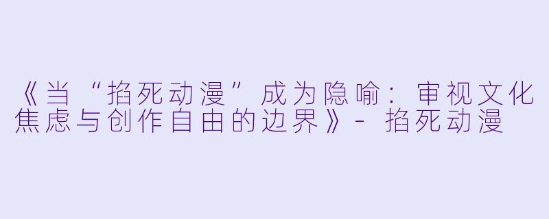 《当“掐死动漫”成为隐喻：审视文化焦虑与创作自由的边界》-掐死动漫