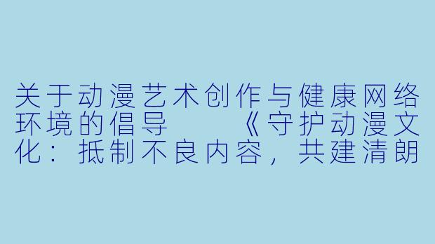 关于动漫艺术创作与健康网络环境的倡导

《守护动漫文化：抵制不良内容，共建清朗网络空间》-动漫黄图片