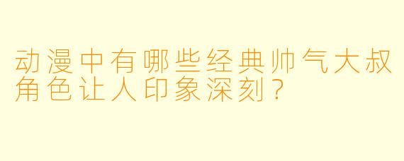 动漫中有哪些经典帅气大叔角色让人印象深刻？
