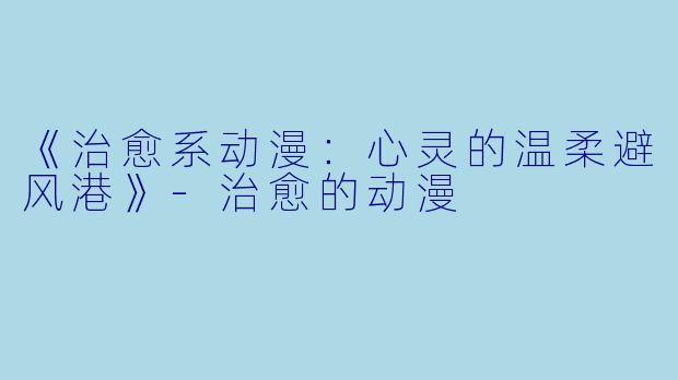 《治愈系动漫：心灵的温柔避风港》-治愈的动漫