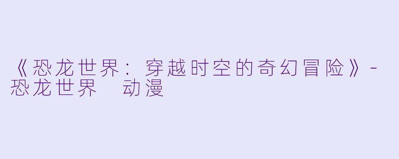 《恐龙世界：穿越时空的奇幻冒险》-恐龙世界 动漫