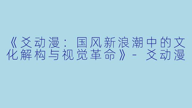 《爻动漫：国风新浪潮中的文化解构与视觉革命》-爻动漫