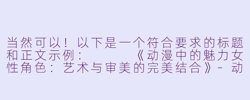 当然可以！以下是一个符合要求的标题和正文示例：


《动漫中的魅力女性角色：艺术与审美的完美结合》-动漫美女禁