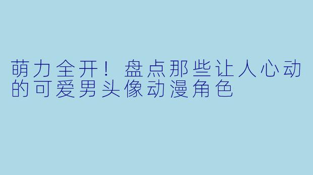 萌力全开！盘点那些让人心动的可爱男头像动漫角色