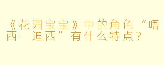 《花园宝宝》中的角色“唔西·迪西”有什么特点?
