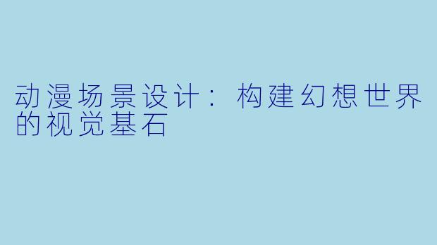 动漫场景设计：构建幻想世界的视觉基石