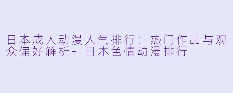 日本成人动漫人气排行：热门作品与观众偏好解析-日本色情动漫排行