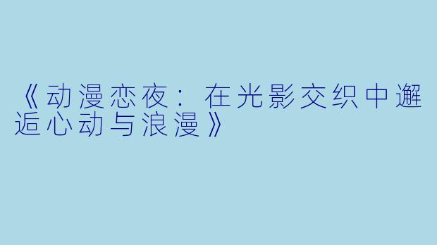 《动漫恋夜：在光影交织中邂逅心动与浪漫》