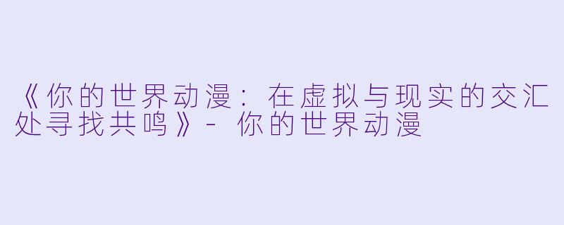 《你的世界动漫：在虚拟与现实的交汇处寻找共鸣》-你的世界动漫