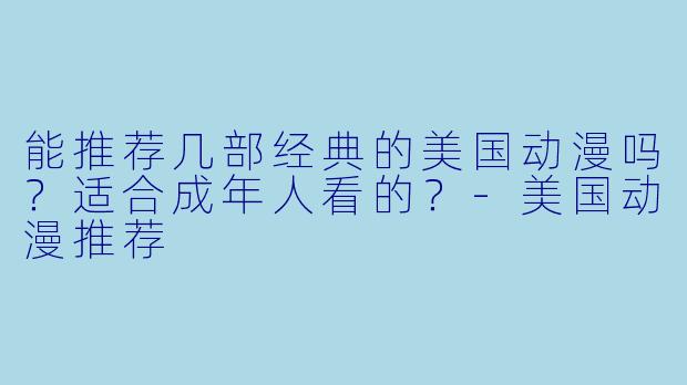 能推荐几部经典的美国动漫吗？适合成年人看的？-美国动漫推荐