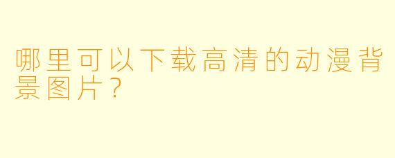哪里可以下载高清的动漫背景图片？