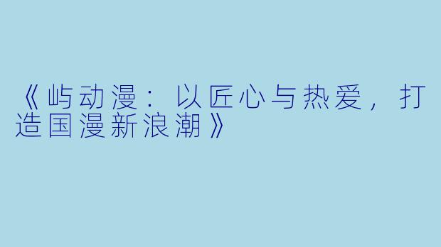 《屿动漫：以匠心与热爱，打造国漫新浪潮》