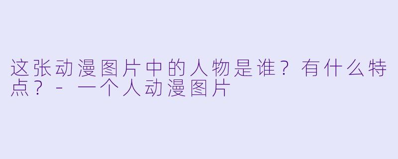 这张动漫图片中的人物是谁？有什么特点？