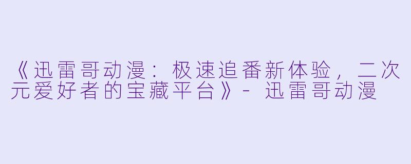 《迅雷哥动漫：极速追番新体验，二次元爱好者的宝藏平台》-迅雷哥动漫