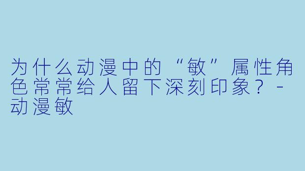 为什么动漫中的“敏”属性角色常常给人留下深刻印象?