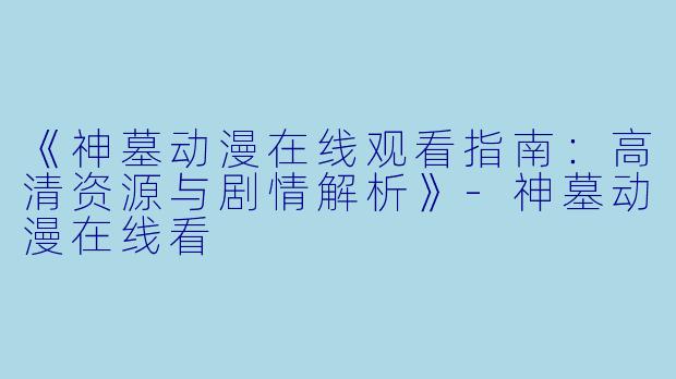 《神墓动漫在线观看指南：高清资源与剧情解析》-神墓动漫在线看