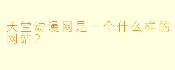 天堂动漫网是一个什么样的网站?