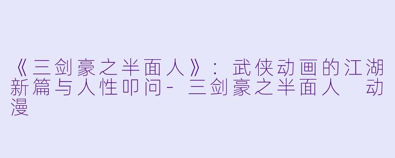 《三剑豪之半面人》：武侠动画的江湖新篇与人性叩问