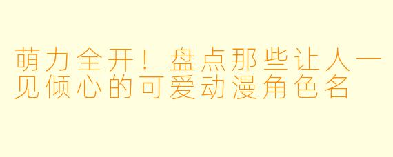 萌力全开！盘点那些让人一见倾心的可爱动漫角色名