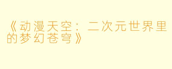 《动漫天空：二次元世界里的梦幻苍穹》