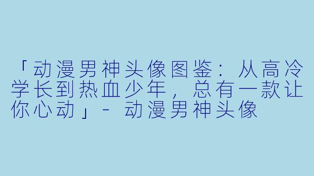 「动漫男神头像图鉴：从高冷学长到热血少年，总有一款让你心动」