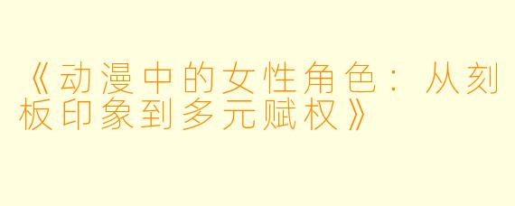 《动漫中的女性角色：从刻板印象到多元赋权》