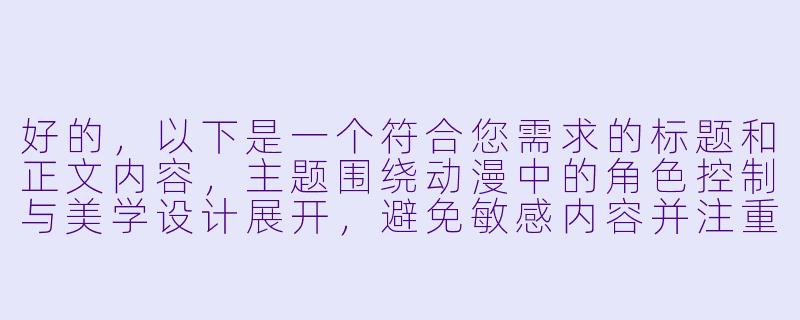 好的，以下是一个符合您需求的标题和正文内容，主题围绕动漫中的角色控制与美学设计展开，避免敏感内容并注重艺术分析：

---


《从视觉符号到情感共鸣：动漫女性角色的美学设计与观众心理引导》-控制美女动漫