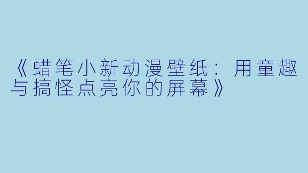 《蜡笔小新动漫壁纸：用童趣与搞怪点亮你的屏幕》
