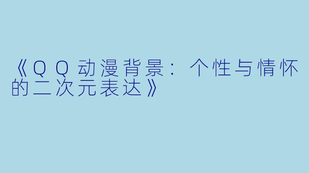 《QQ动漫背景：个性与情怀的二次元表达》