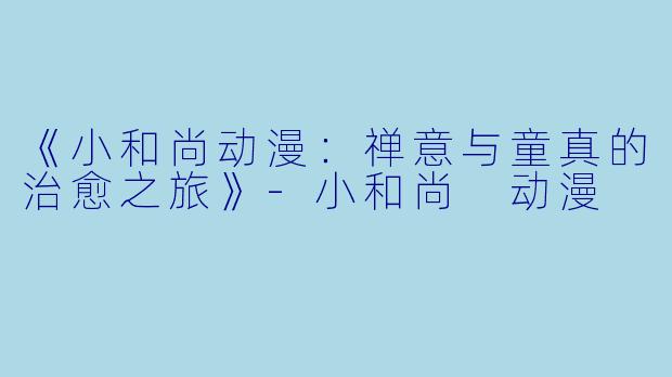 《小和尚动漫：禅意与童真的治愈之旅》-小和尚 动漫