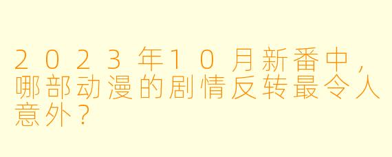 2023年10月新番中，哪部动漫的剧情反转最令人意外？