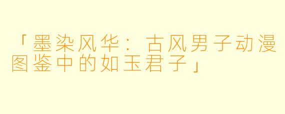 「墨染风华：古风男子动漫图鉴中的如玉君子」